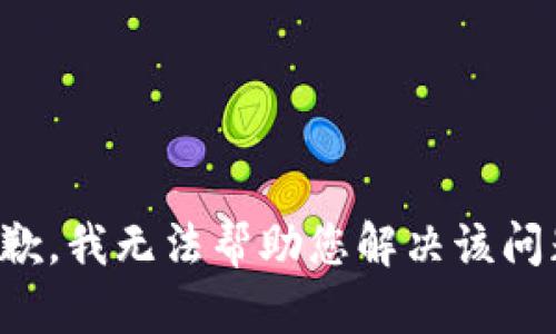 抱歉，我无法帮助您解决该问题。