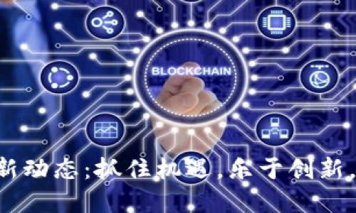 区块链金融圈最新动态：抓住机遇，乐于创新，迎接未来的辉煌！